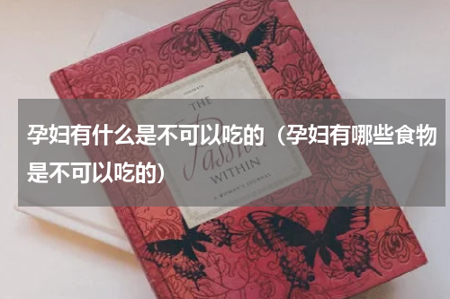 孕妇有什么是不可以吃的（孕妇有哪些食物是不可以吃的）