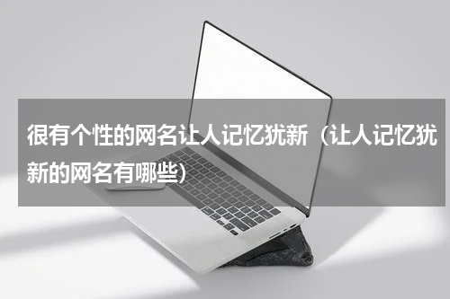 很有个性的网名让人记忆犹新（让人记忆犹新的网名有哪些）