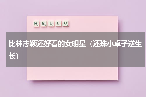 比林志颖还好看的女明星（还珠小卓子逆生长）