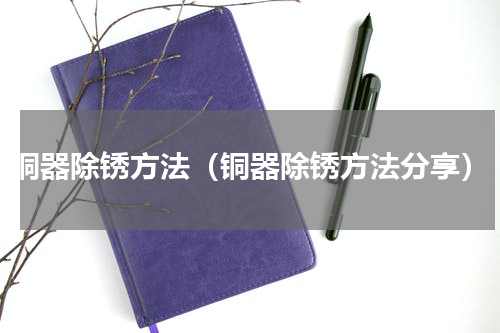 铜器除锈方法（铜器除锈方法分享）