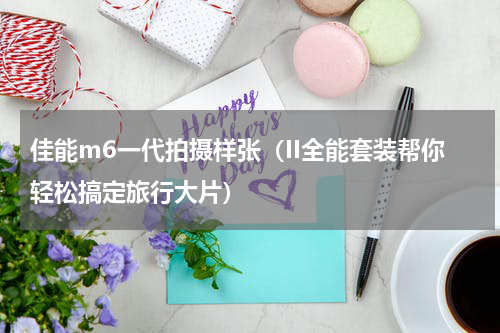 佳能m6一代拍摄样张（II全能套装帮你轻松搞定旅行大片）