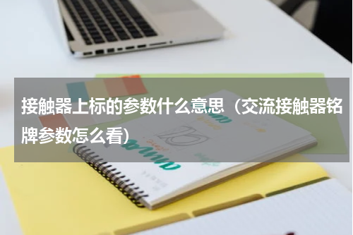 接触器上标的参数什么意思（交流接触器铭牌参数怎么看）