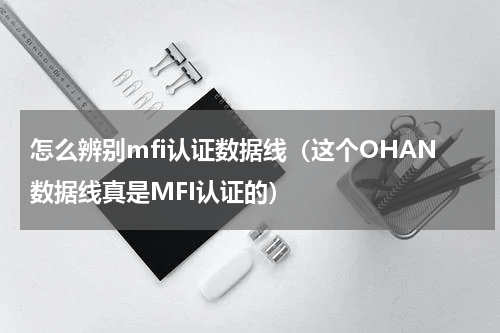 怎么辨别mfi认证数据线（这个OHAN数据线真是MFI认证的）