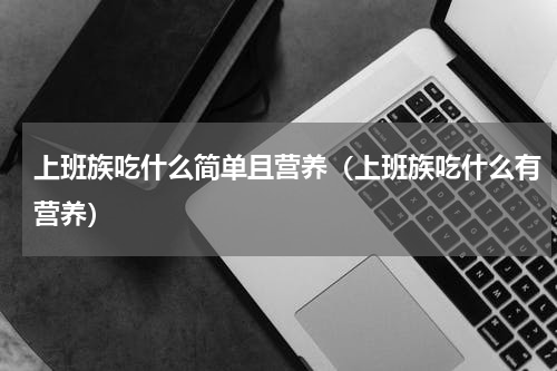 上班族吃什么简单且营养（上班族吃什么有营养）