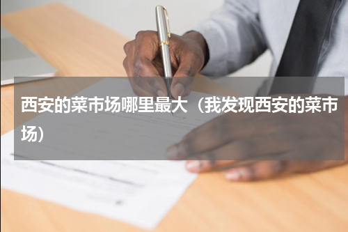 西安的菜市场哪里最大（我发现西安的菜市场）