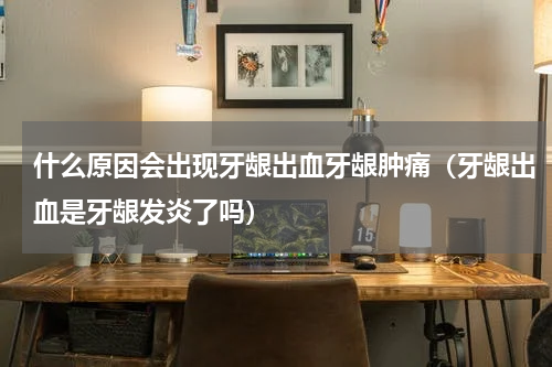 什么原因会出现牙龈出血牙龈肿痛（牙龈出血是牙龈发炎了吗）