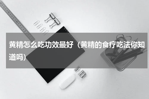 黄精怎么吃功效最好（黄精的食疗吃法你知道吗）