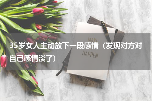 35岁女人主动放下一段感情（发现对方对自己感情淡了）
