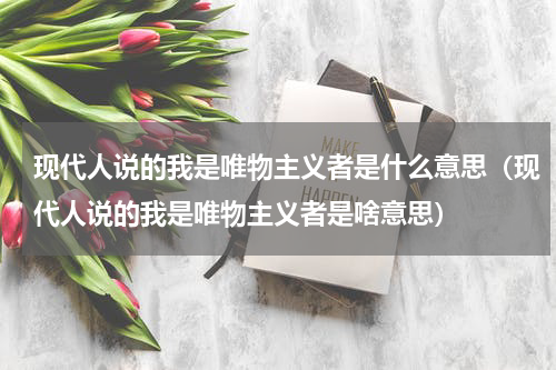 现代人说的我是唯物主义者是什么意思（现代人说的我是唯物主义者是啥意思）