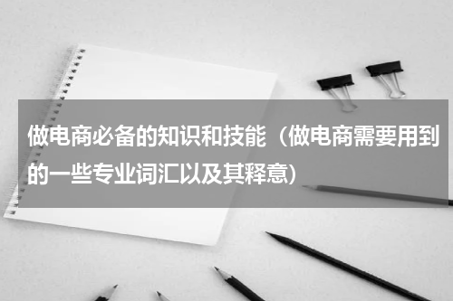 做电商必备的知识和技能（做电商需要用到的一些专业词汇以及其释意）