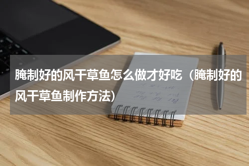 腌制好的风干草鱼怎么做才好吃（腌制好的风干草鱼制作方法）