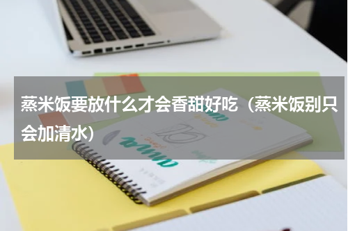 蒸米饭要放什么才会香甜好吃（蒸米饭别只会加清水）