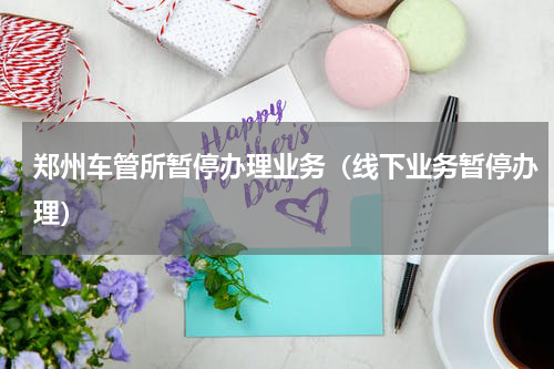 郑州车管所暂停办理业务（线下业务暂停办理）