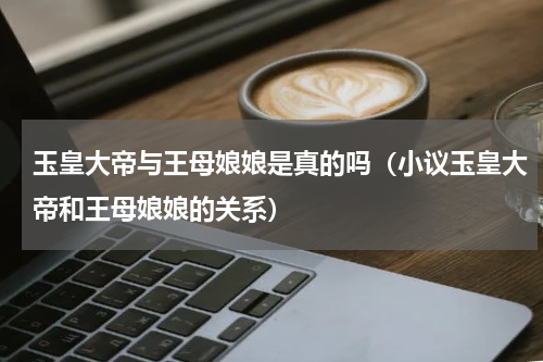玉皇大帝与王母娘娘是真的吗（小议玉皇大帝和王母娘娘的关系）