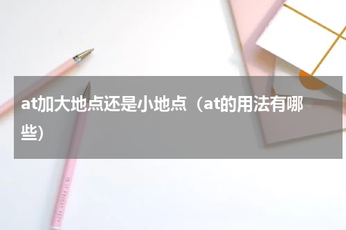 at加大地点还是小地点（at的用法有哪些）