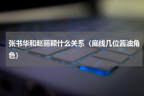 张书华和赵丽颖什么关系（底线几位酱油角色）