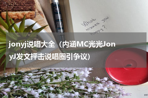 jonyj说唱大全（内涵MC光光JonyJ发文抨击说唱圈引争议）