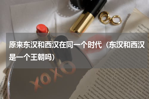 原来东汉和西汉在同一个时代（东汉和西汉是一个王朝吗）