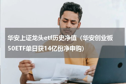 华安上证龙头etf历史净值（华安创业板50ETF单日获14亿份净申购）