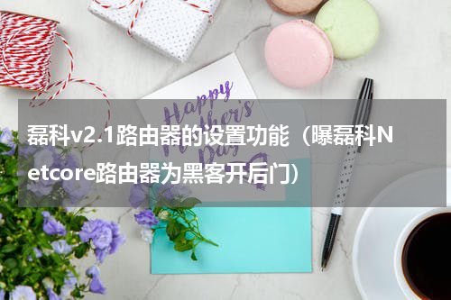 磊科v2.1路由器的设置功能（曝磊科Netcore路由器为黑客开后门）