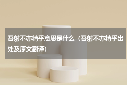 吾射不亦精乎意思是什么（吾射不亦精乎出处及原文翻译）