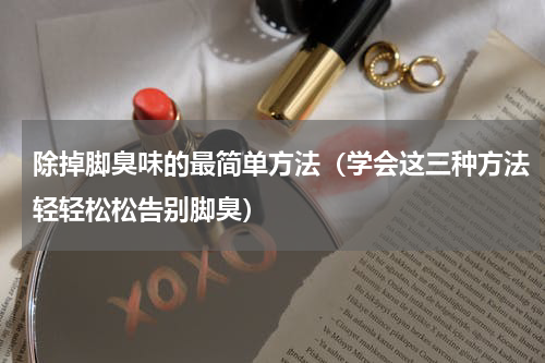 除掉脚臭味的最简单方法（学会这三种方法轻轻松松告别脚臭）