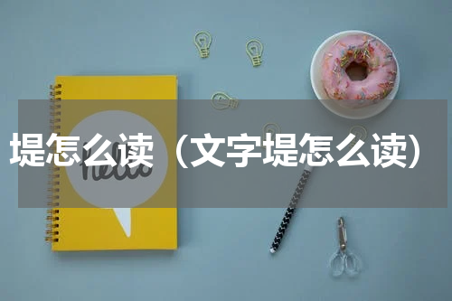 堤怎么读（文字堤怎么读）