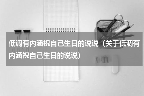 低调有内涵祝自己生日的说说（关于低调有内涵祝自己生日的说说）