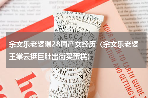 余文乐老婆曝28周产女经历（余文乐老婆王棠云挺巨肚出街买蛋糕）