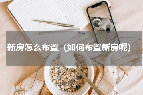 新房怎么布置（如何布置新房呢）