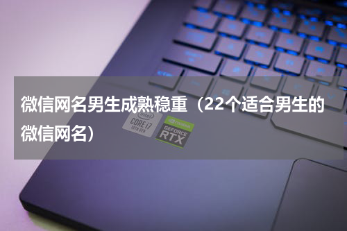 微信网名男生成熟稳重（22个适合男生的微信网名）