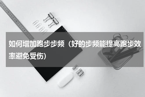 如何增加跑步步频（好的步频能提高跑步效率避免受伤）