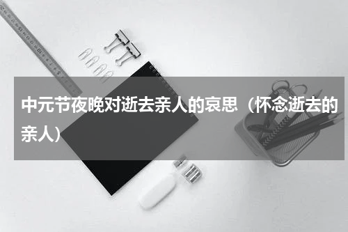 中元节夜晚对逝去亲人的哀思（怀念逝去的亲人）