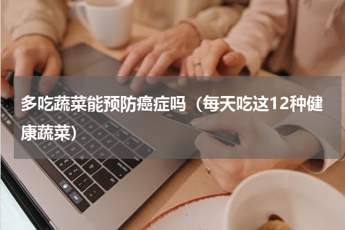 多吃蔬菜能预防癌症吗（每天吃这12种健康蔬菜）