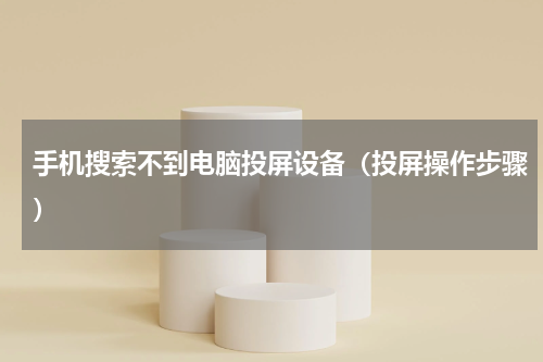 手机搜索不到电脑投屏设备（投屏操作步骤）