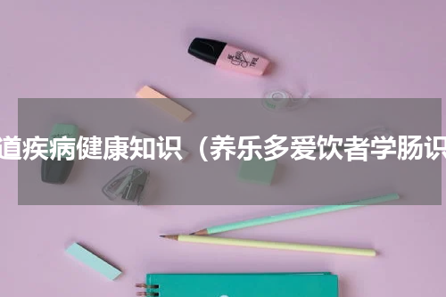 肠道疾病健康知识（养乐多爱饮者学肠识）