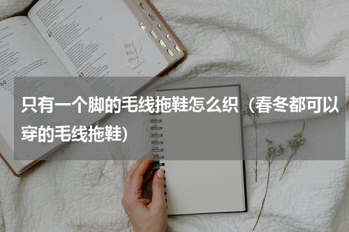 只有一个脚的毛线拖鞋怎么织（春冬都可以穿的毛线拖鞋）