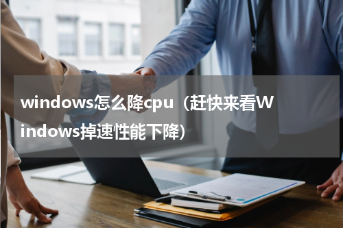 windows怎么降cpu（赶快来看Windows掉速性能下降）