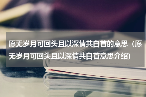 愿无岁月可回头且以深情共白首的意思（愿无岁月可回头且以深情共白首意思介绍）