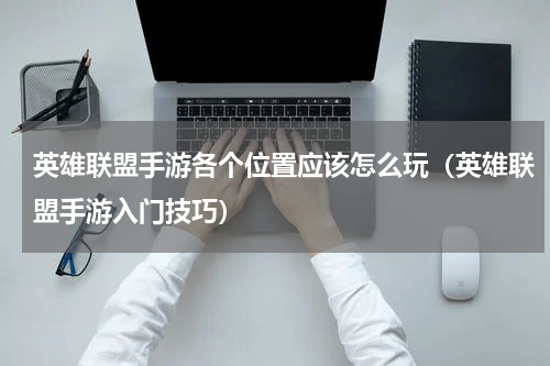 英雄联盟手游各个位置应该怎么玩（英雄联盟手游入门技巧）