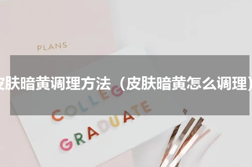 皮肤暗黄调理方法（皮肤暗黄怎么调理）