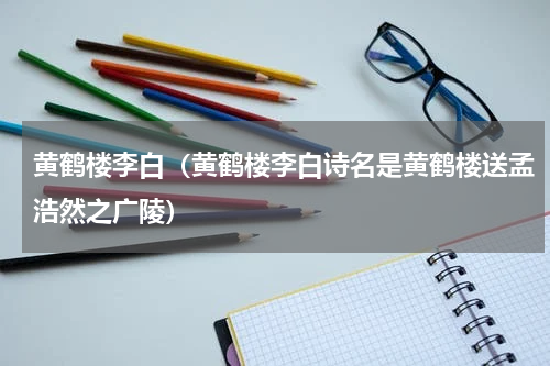 黄鹤楼李白（黄鹤楼李白诗名是黄鹤楼送孟浩然之广陵）