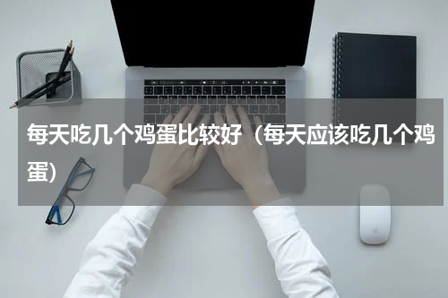 每天吃几个鸡蛋比较好（每天应该吃几个鸡蛋）