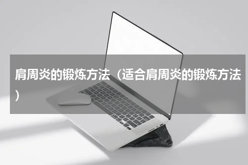 肩周炎的锻炼方法（适合肩周炎的锻炼方法）