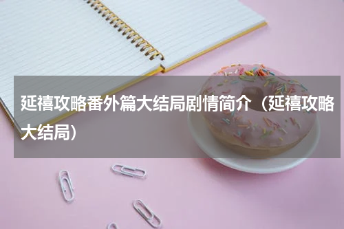 延禧攻略番外篇大结局剧情简介（延禧攻略大结局）