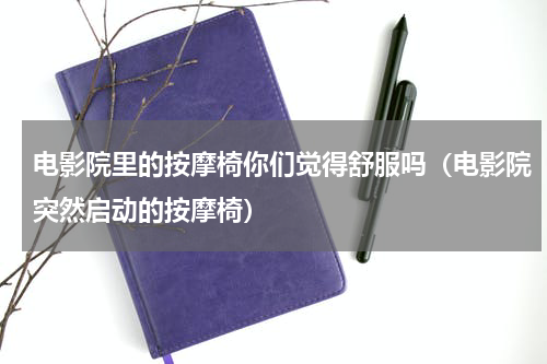 电影院里的按摩椅你们觉得舒服吗（电影院突然启动的按摩椅）