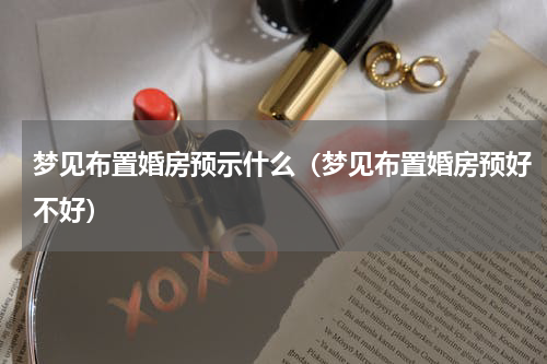 梦见布置婚房预示什么（梦见布置婚房预好不好）