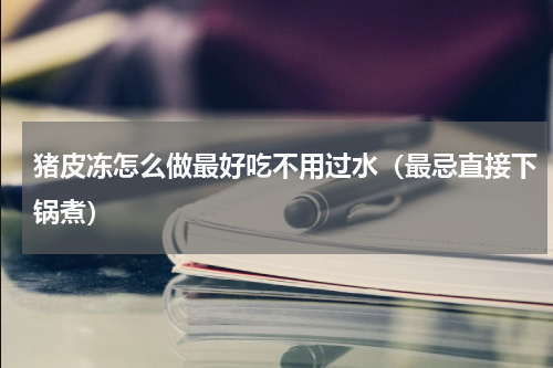 猪皮冻怎么做最好吃不用过水（最忌直接下锅煮）