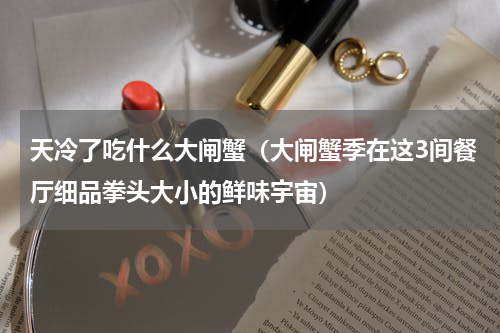 天冷了吃什么大闸蟹（大闸蟹季在这3间餐厅细品拳头大小的鲜味宇宙）