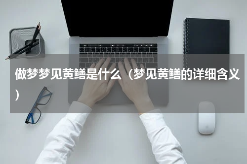 做梦梦见黄鳝是什么（梦见黄鳝的详细含义）